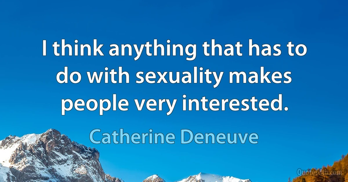 I think anything that has to do with sexuality makes people very interested. (Catherine Deneuve)