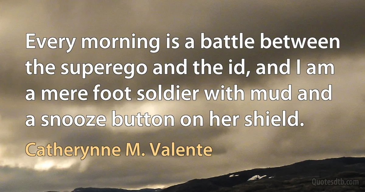 Every morning is a battle between the superego and the id, and I am a mere foot soldier with mud and a snooze button on her shield. (Catherynne M. Valente)