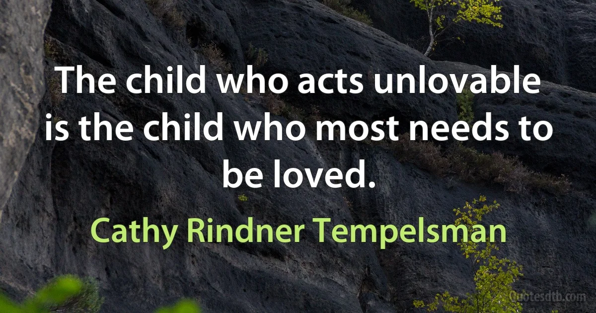 The child who acts unlovable is the child who most needs to be loved. (Cathy Rindner Tempelsman)