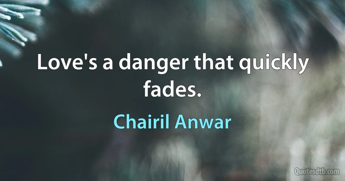 Love's a danger that quickly fades. (Chairil Anwar)