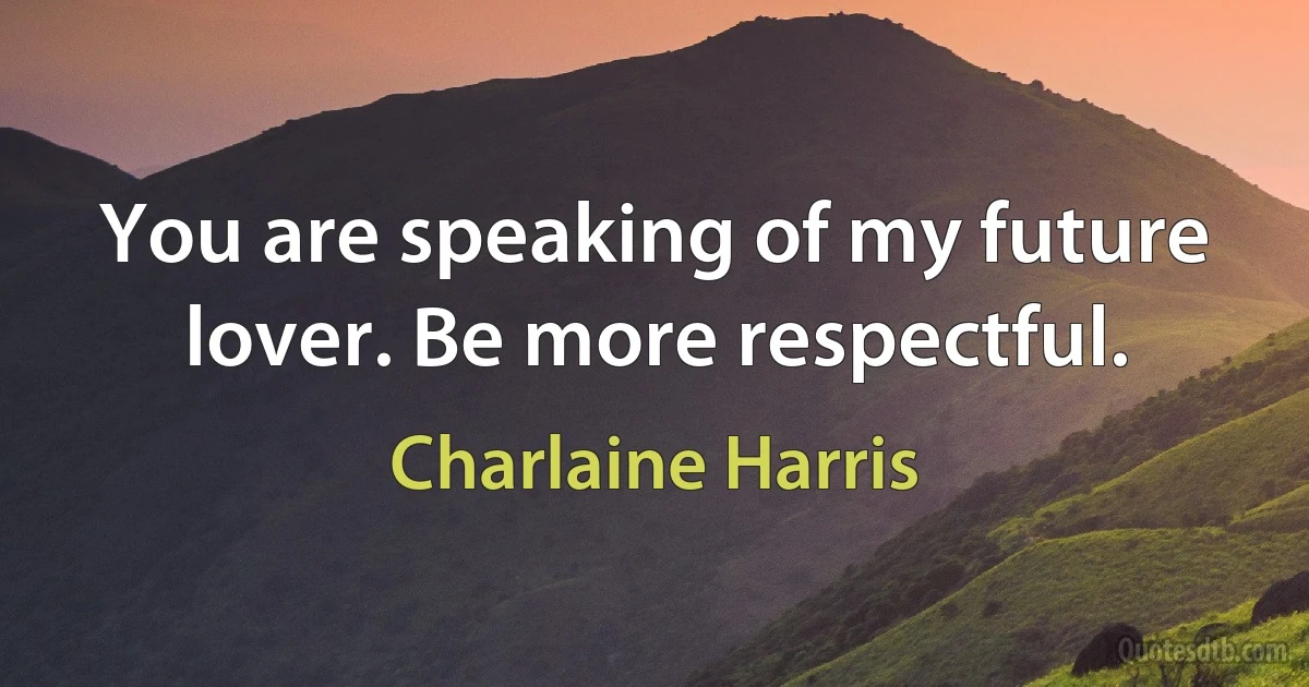 You are speaking of my future lover. Be more respectful. (Charlaine Harris)