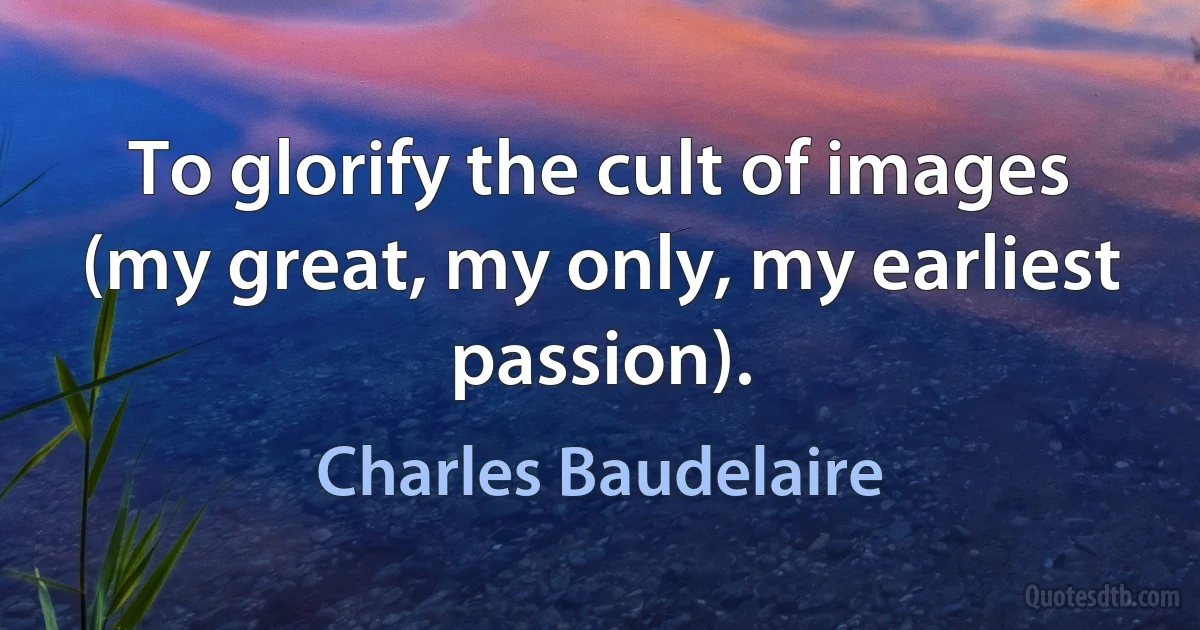 To glorify the cult of images (my great, my only, my earliest passion). (Charles Baudelaire)