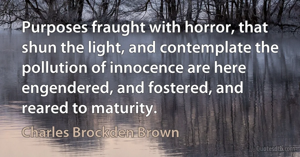 Purposes fraught with horror, that shun the light, and contemplate the pollution of innocence are here engendered, and fostered, and reared to maturity. (Charles Brockden Brown)