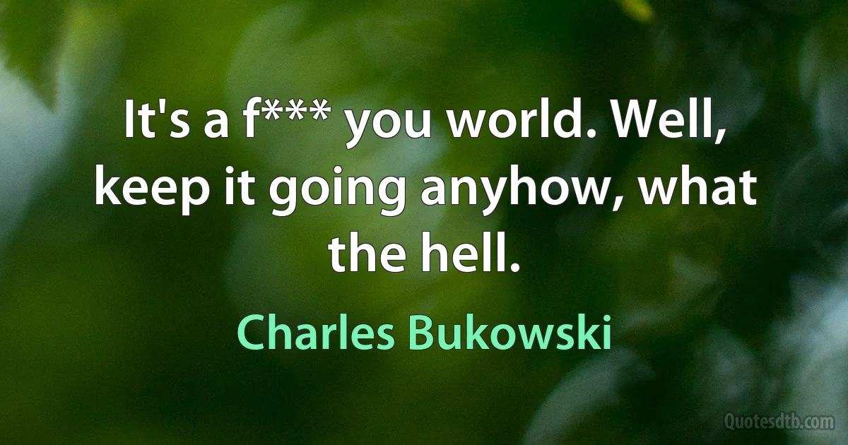 It's a f*** you world. Well, keep it going anyhow, what the hell. (Charles Bukowski)