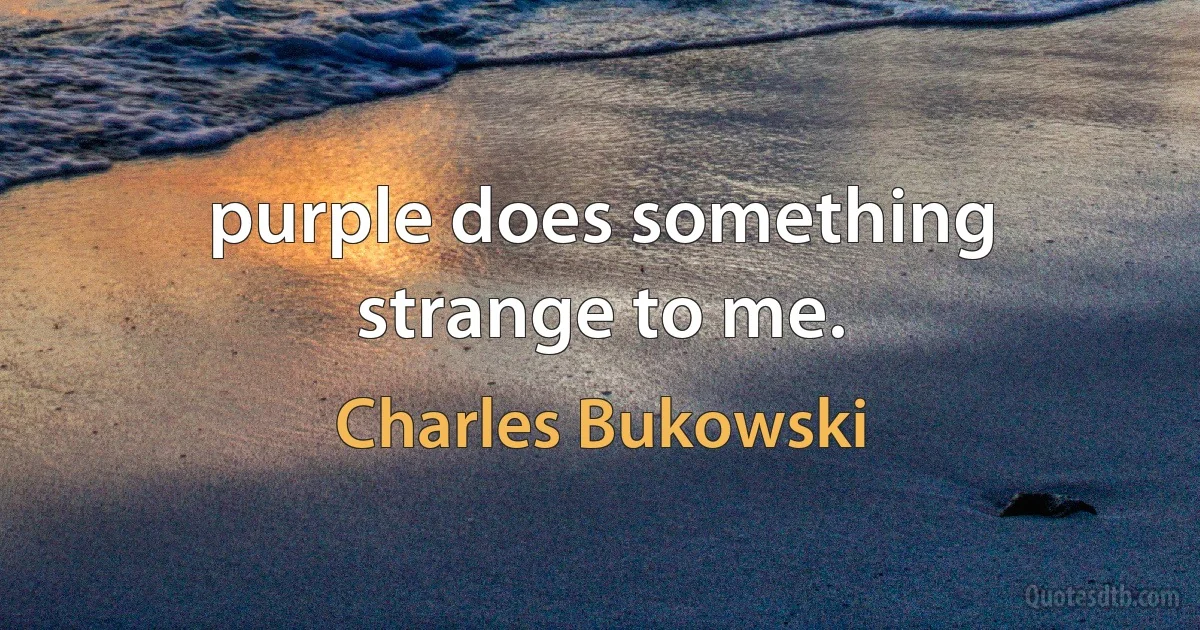 purple does something strange to me. (Charles Bukowski)