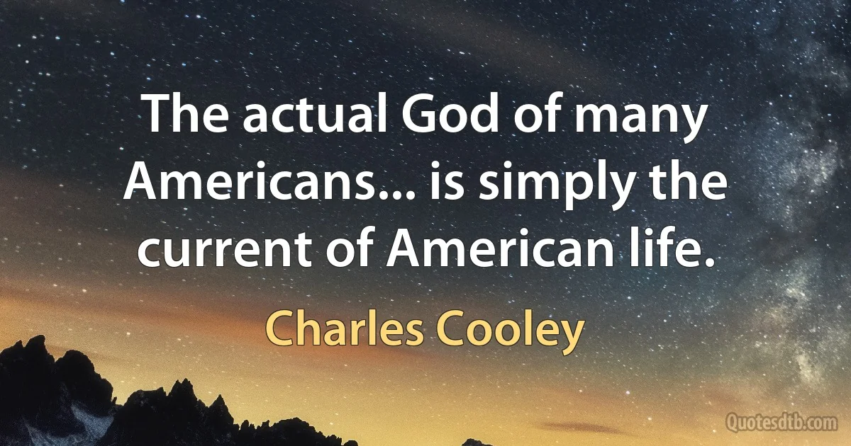 The actual God of many Americans... is simply the current of American life. (Charles Cooley)