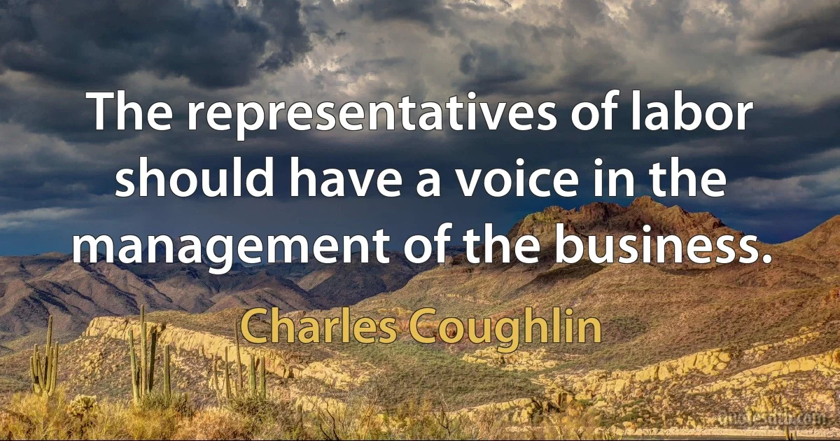 The representatives of labor should have a voice in the management of the business. (Charles Coughlin)