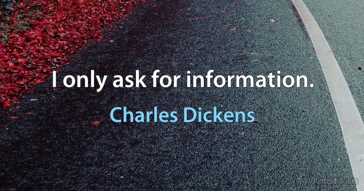 I only ask for information. (Charles Dickens)