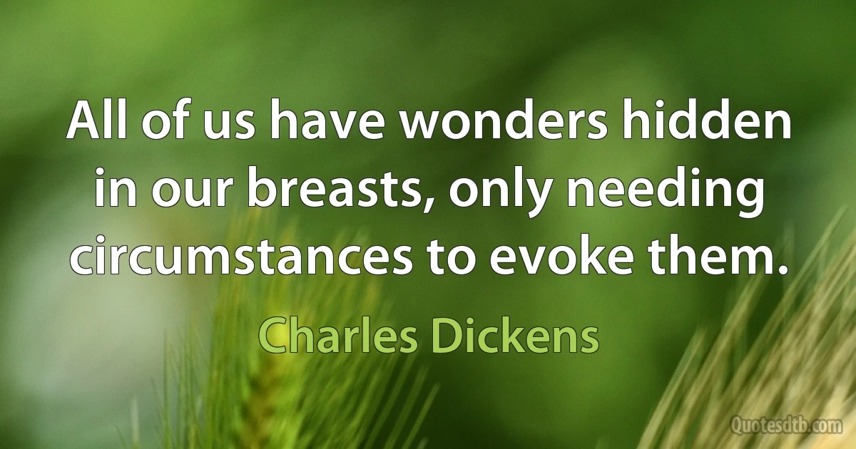 All of us have wonders hidden in our breasts, only needing circumstances to evoke them. (Charles Dickens)