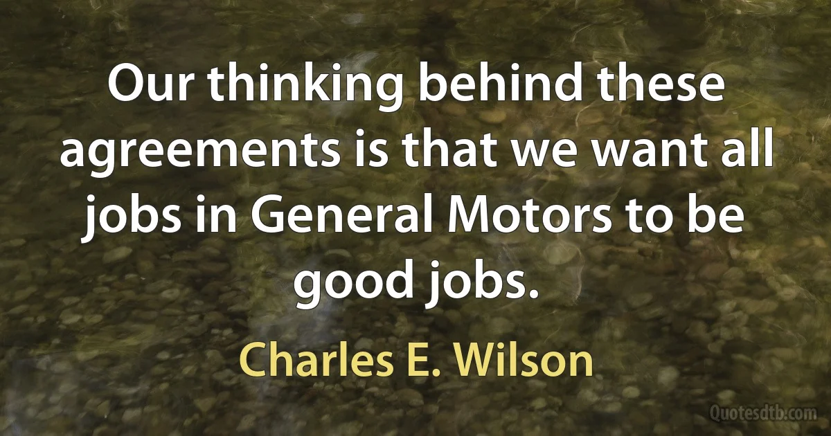 Our thinking behind these agreements is that we want all jobs in General Motors to be good jobs. (Charles E. Wilson)