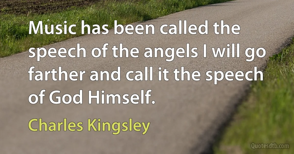 Music has been called the speech of the angels I will go farther and call it the speech of God Himself. (Charles Kingsley)