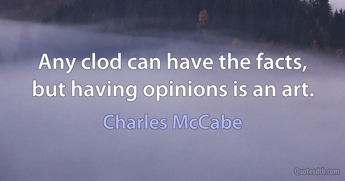 Any clod can have the facts, but having opinions is an art. (Charles McCabe)