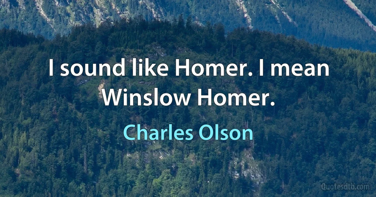 I sound like Homer. I mean Winslow Homer. (Charles Olson)