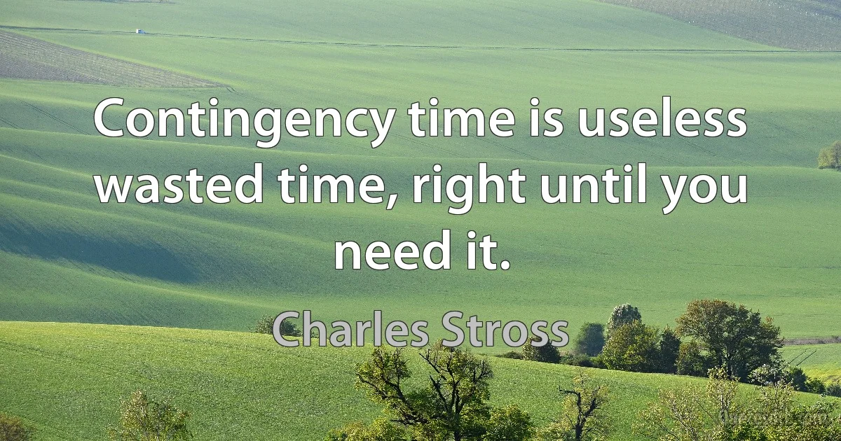 Contingency time is useless wasted time, right until you need it. (Charles Stross)