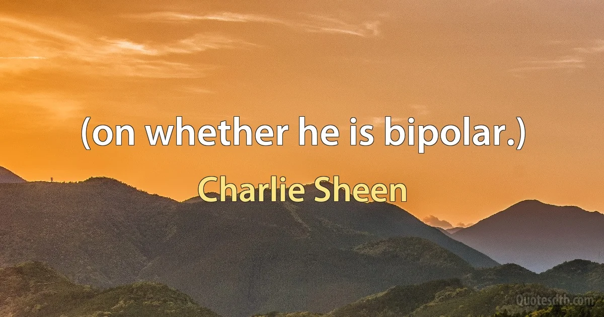 (on whether he is bipolar.) (Charlie Sheen)