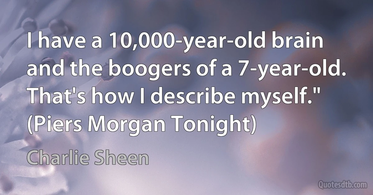 I have a 10,000-year-old brain and the boogers of a 7-year-old. That's how I describe myself." (Piers Morgan Tonight) (Charlie Sheen)