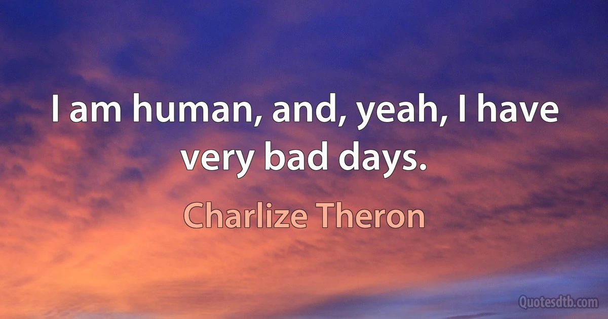 I am human, and, yeah, I have very bad days. (Charlize Theron)