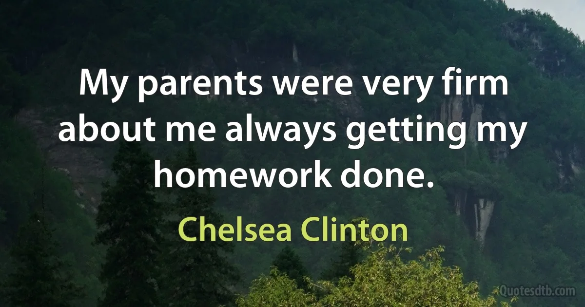 My parents were very firm about me always getting my homework done. (Chelsea Clinton)