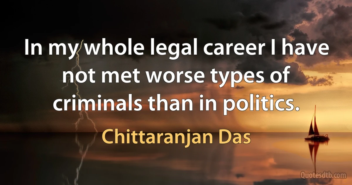 In my whole legal career I have not met worse types of criminals than in politics. (Chittaranjan Das)