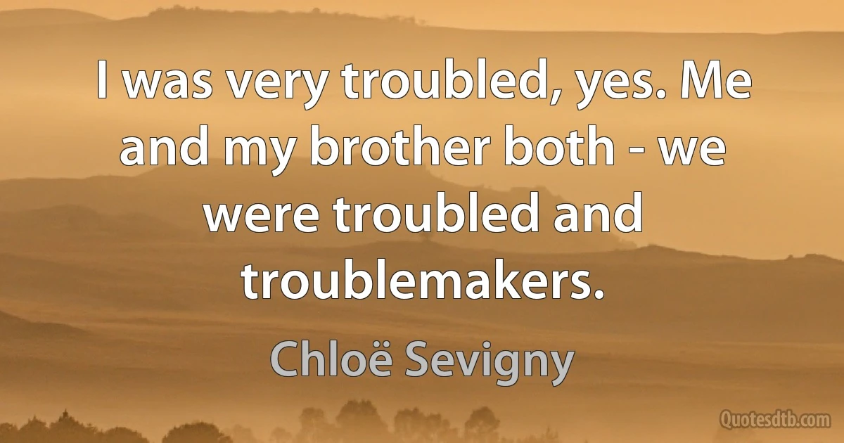 I was very troubled, yes. Me and my brother both - we were troubled and troublemakers. (Chloë Sevigny)