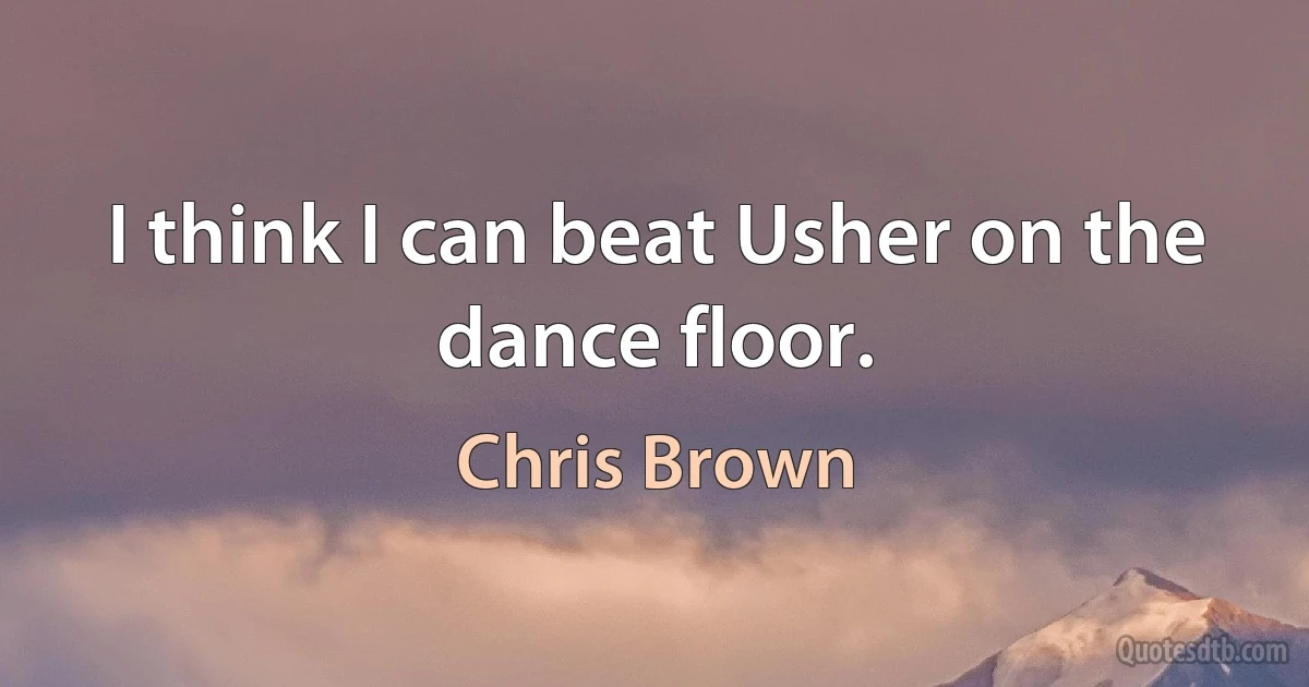 I think I can beat Usher on the dance floor. (Chris Brown)