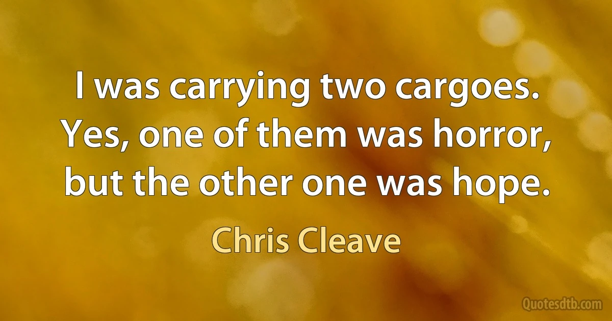 I was carrying two cargoes. Yes, one of them was horror, but the other one was hope. (Chris Cleave)