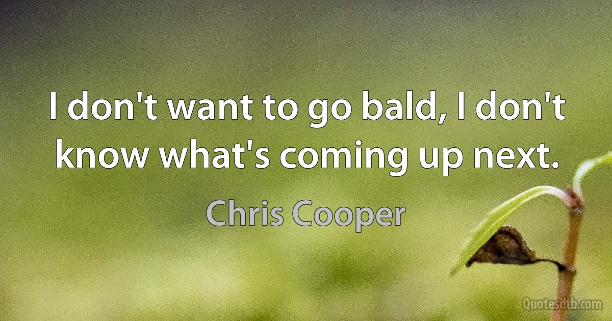 I don't want to go bald, I don't know what's coming up next. (Chris Cooper)