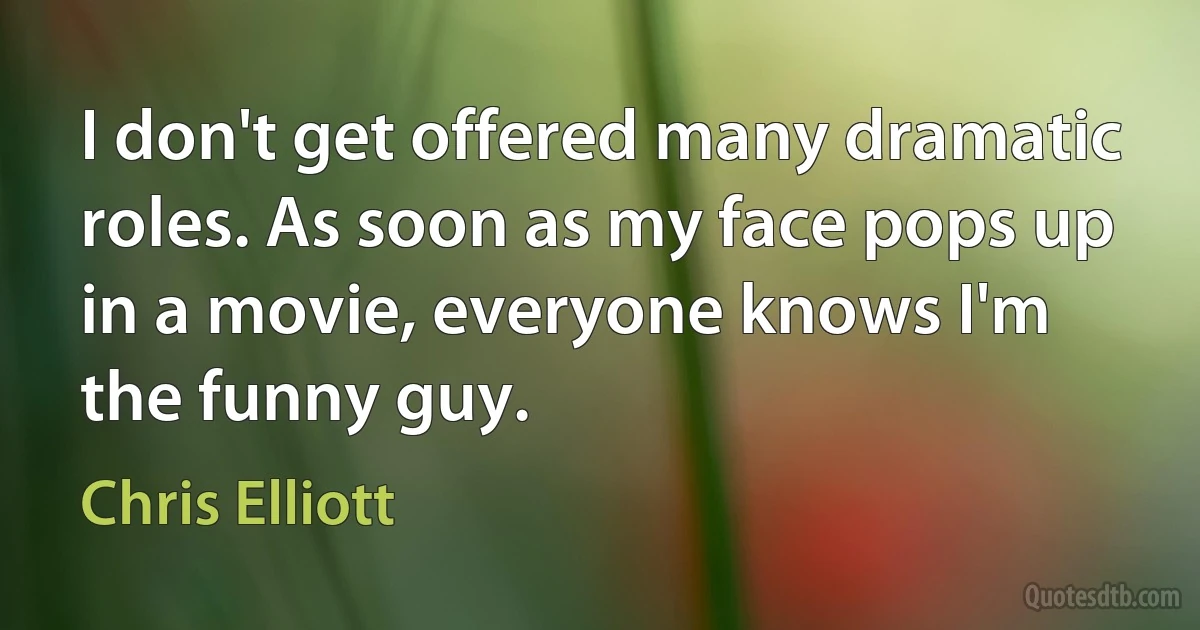 I don't get offered many dramatic roles. As soon as my face pops up in a movie, everyone knows I'm the funny guy. (Chris Elliott)