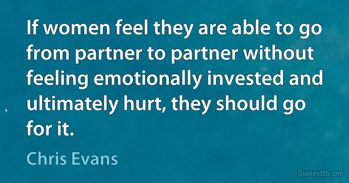 If women feel they are able to go from partner to partner without feeling emotionally invested and ultimately hurt, they should go for it. (Chris Evans)