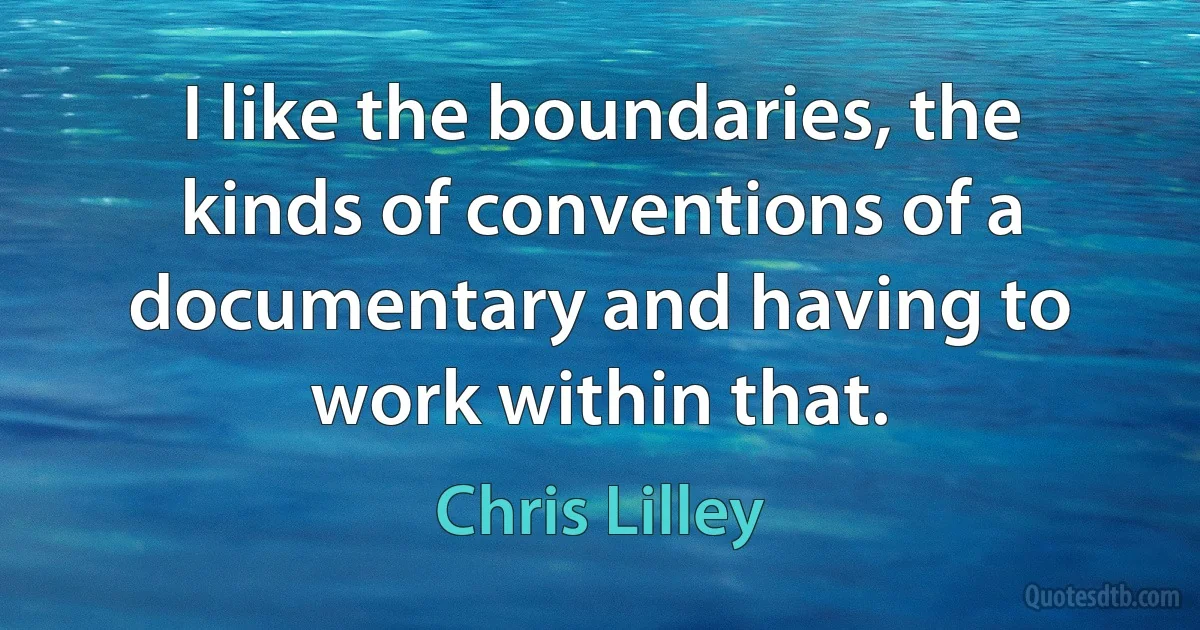 I like the boundaries, the kinds of conventions of a documentary and having to work within that. (Chris Lilley)