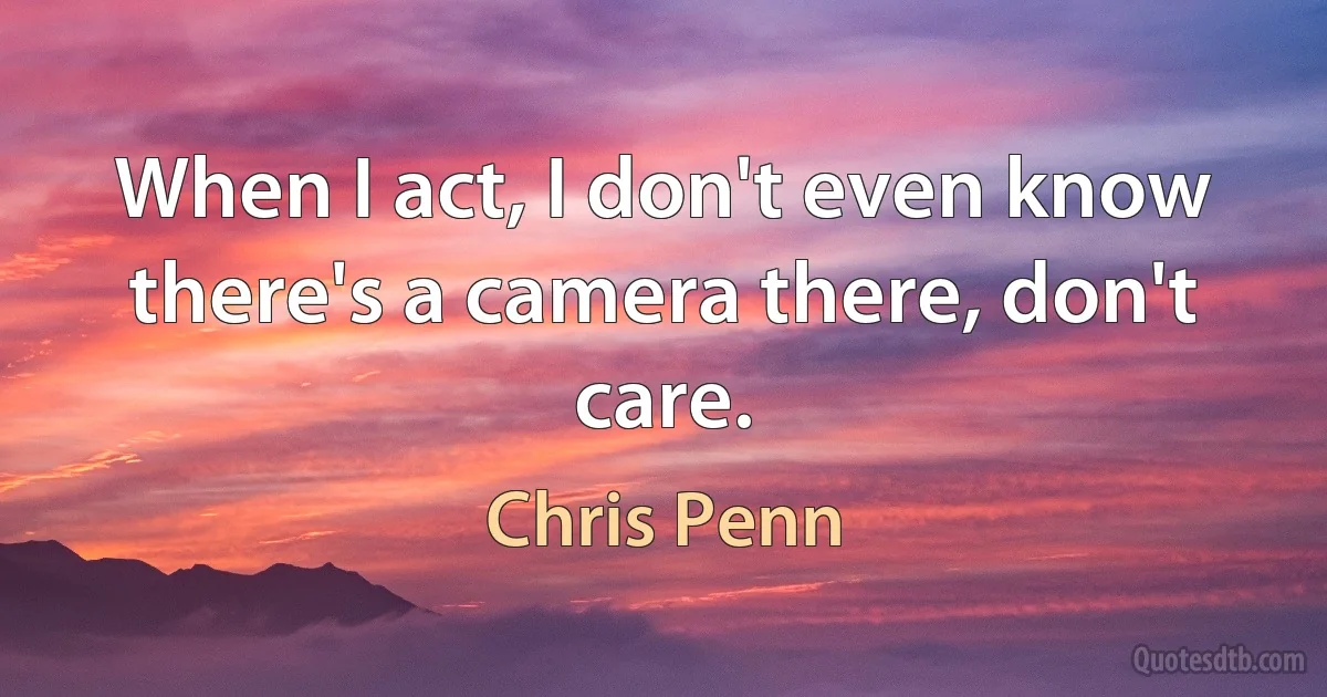 When I act, I don't even know there's a camera there, don't care. (Chris Penn)