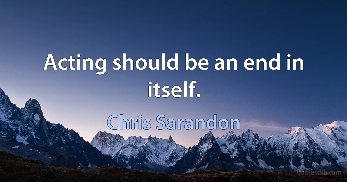 Acting should be an end in itself. (Chris Sarandon)