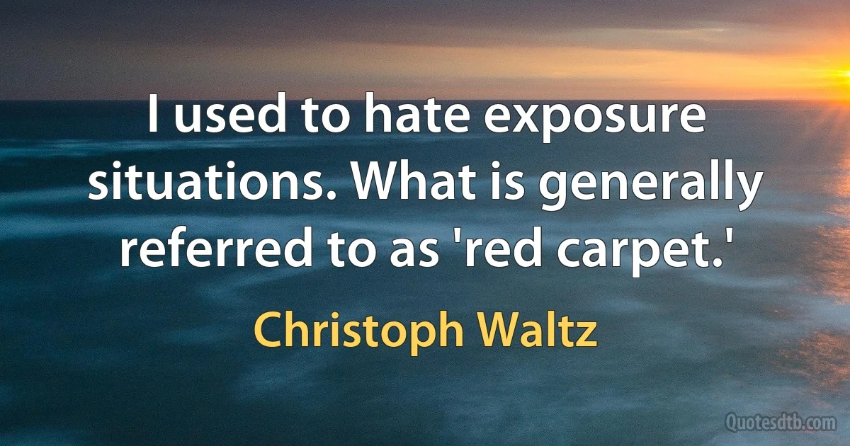 I used to hate exposure situations. What is generally referred to as 'red carpet.' (Christoph Waltz)