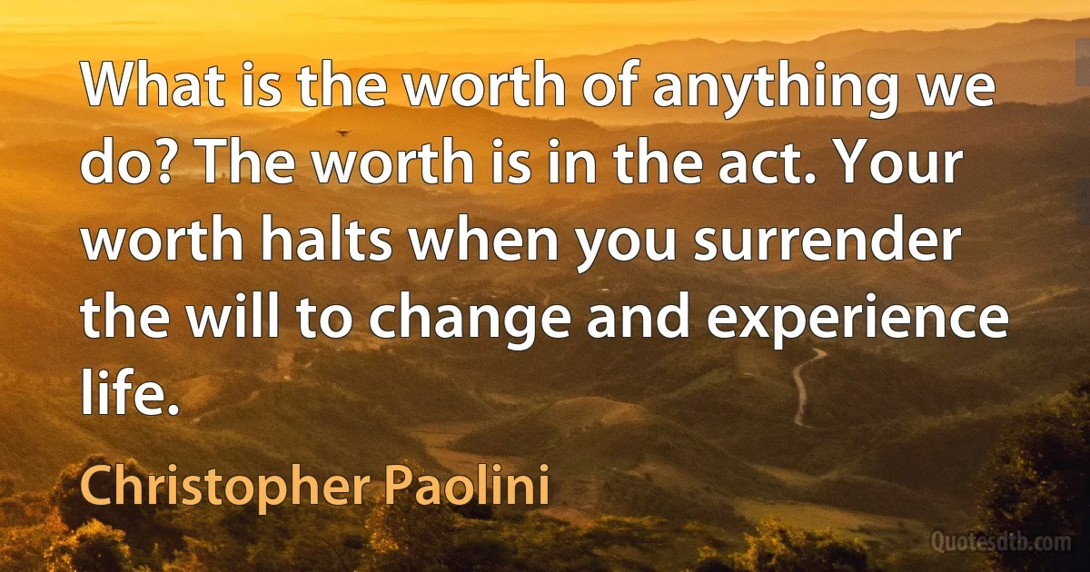 What is the worth of anything we do? The worth is in the act. Your worth halts when you surrender the will to change and experience life. (Christopher Paolini)