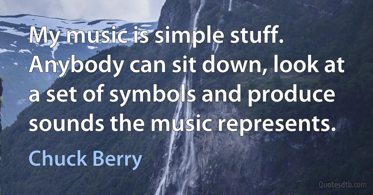 My music is simple stuff. Anybody can sit down, look at a set of symbols and produce sounds the music represents. (Chuck Berry)