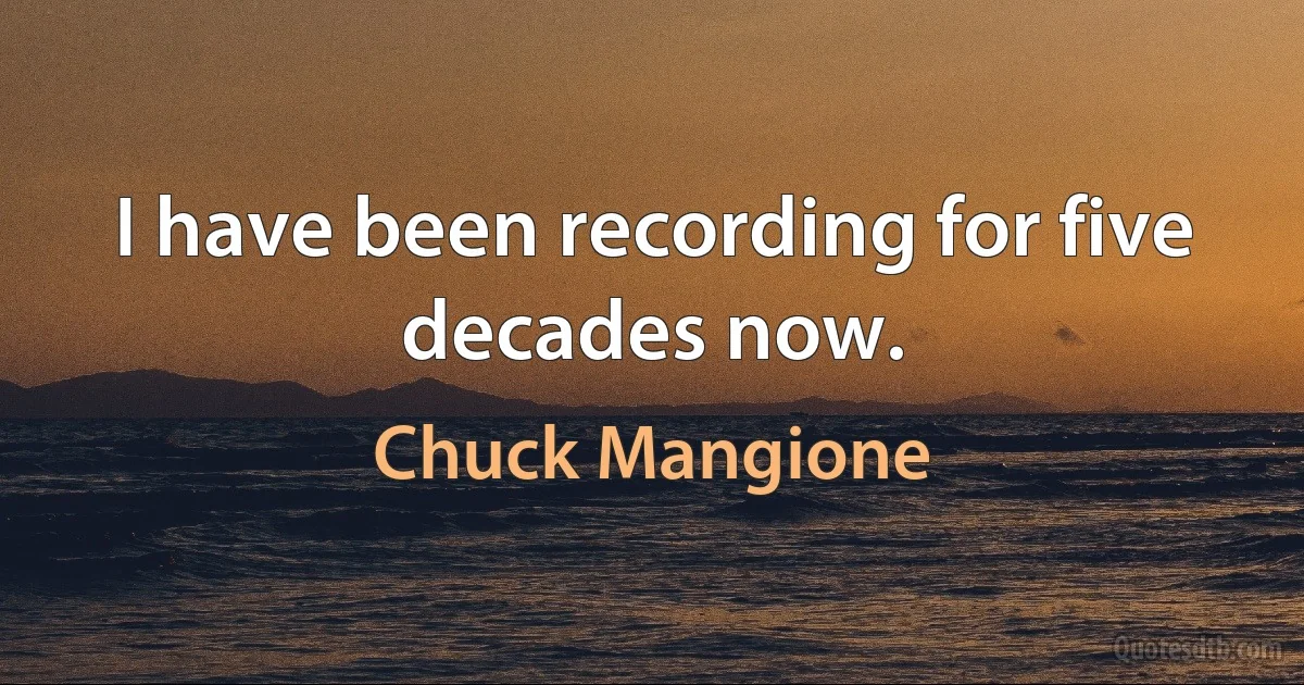 I have been recording for five decades now. (Chuck Mangione)