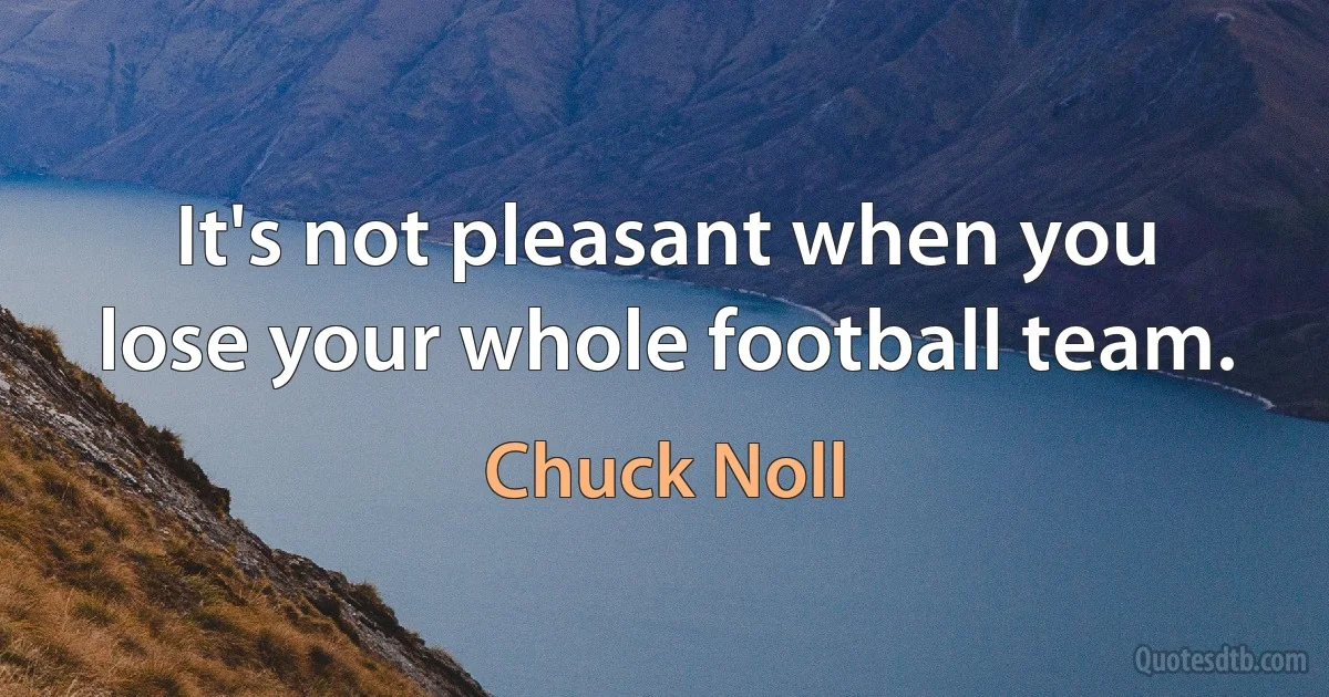 It's not pleasant when you lose your whole football team. (Chuck Noll)