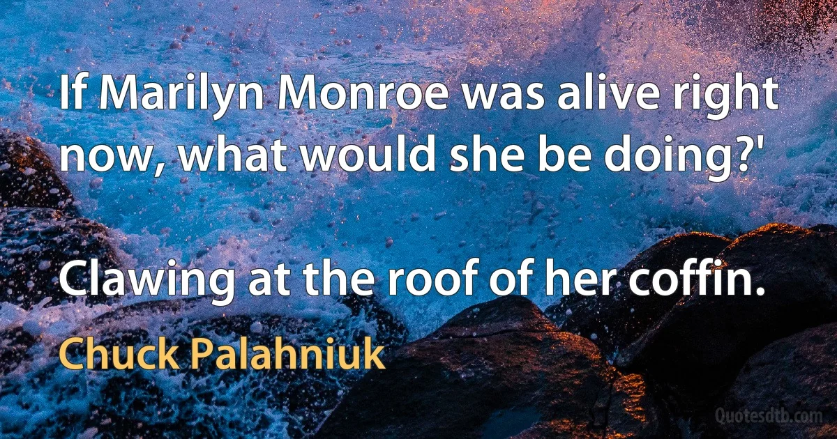 If Marilyn Monroe was alive right now, what would she be doing?'

Clawing at the roof of her coffin. (Chuck Palahniuk)