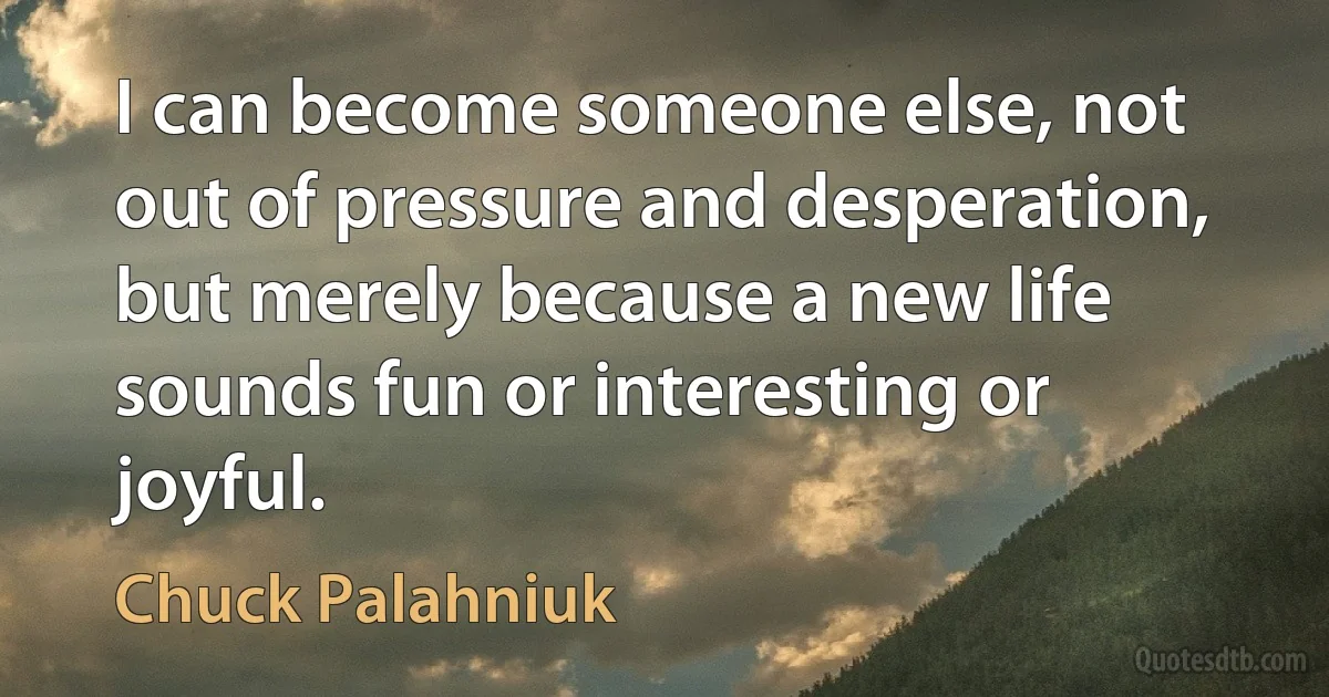 I can become someone else, not out of pressure and desperation, but merely because a new life sounds fun or interesting or joyful. (Chuck Palahniuk)