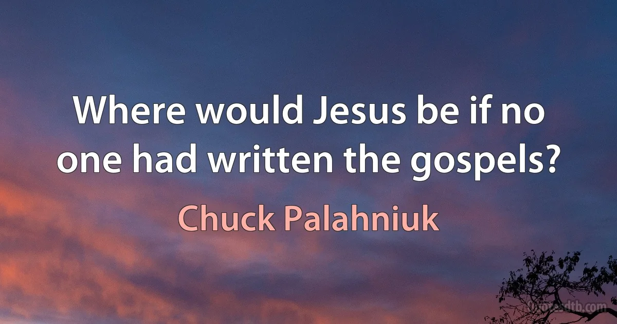 Where would Jesus be if no one had written the gospels? (Chuck Palahniuk)