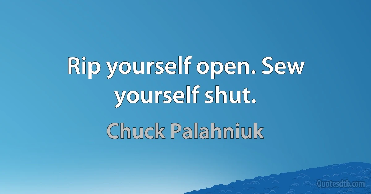 Rip yourself open. Sew yourself shut. (Chuck Palahniuk)