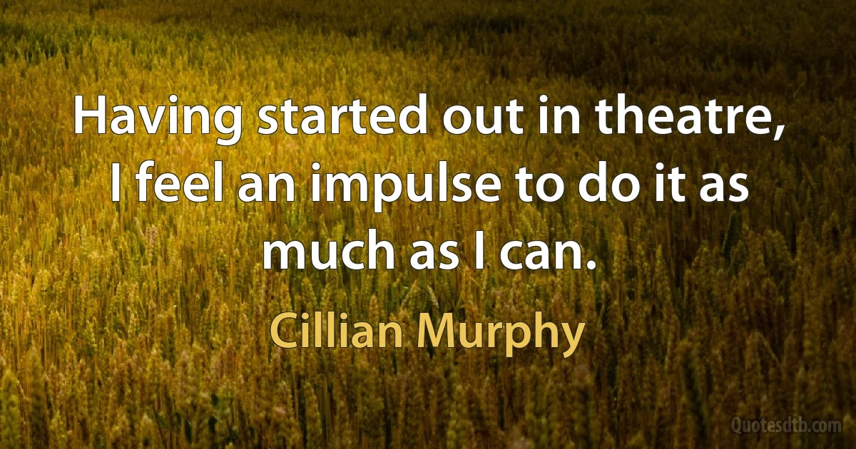 Having started out in theatre, I feel an impulse to do it as much as I can. (Cillian Murphy)