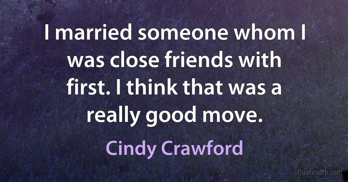 I married someone whom I was close friends with first. I think that was a really good move. (Cindy Crawford)