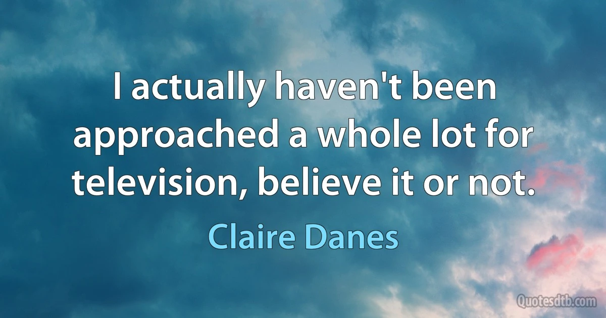 I actually haven't been approached a whole lot for television, believe it or not. (Claire Danes)