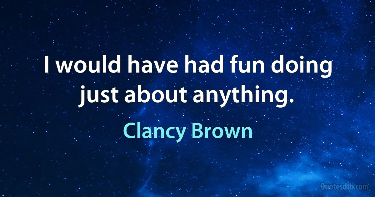 I would have had fun doing just about anything. (Clancy Brown)