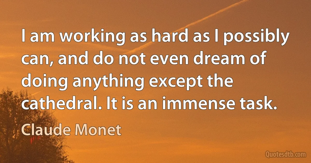 I am working as hard as I possibly can, and do not even dream of doing anything except the cathedral. It is an immense task. (Claude Monet)