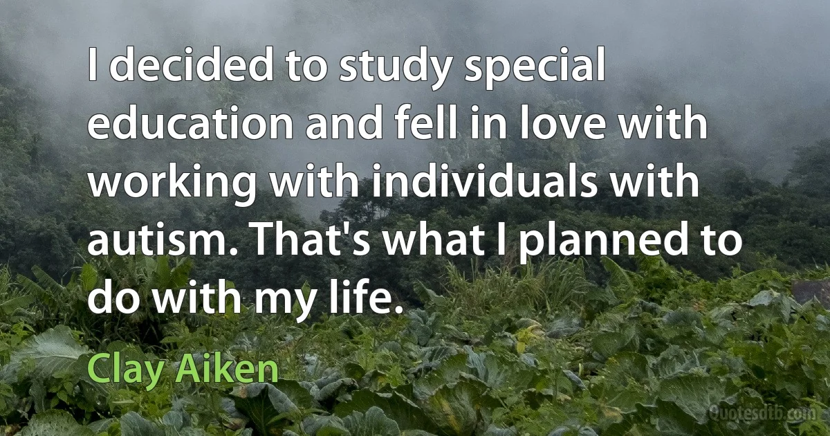 I decided to study special education and fell in love with working with individuals with autism. That's what I planned to do with my life. (Clay Aiken)