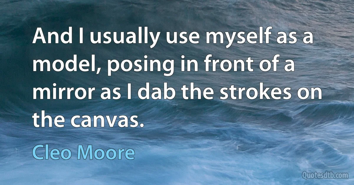 And I usually use myself as a model, posing in front of a mirror as I dab the strokes on the canvas. (Cleo Moore)