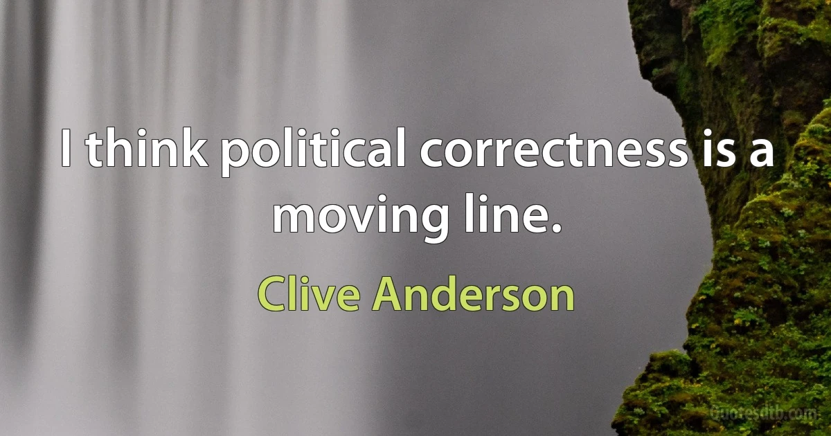 I think political correctness is a moving line. (Clive Anderson)