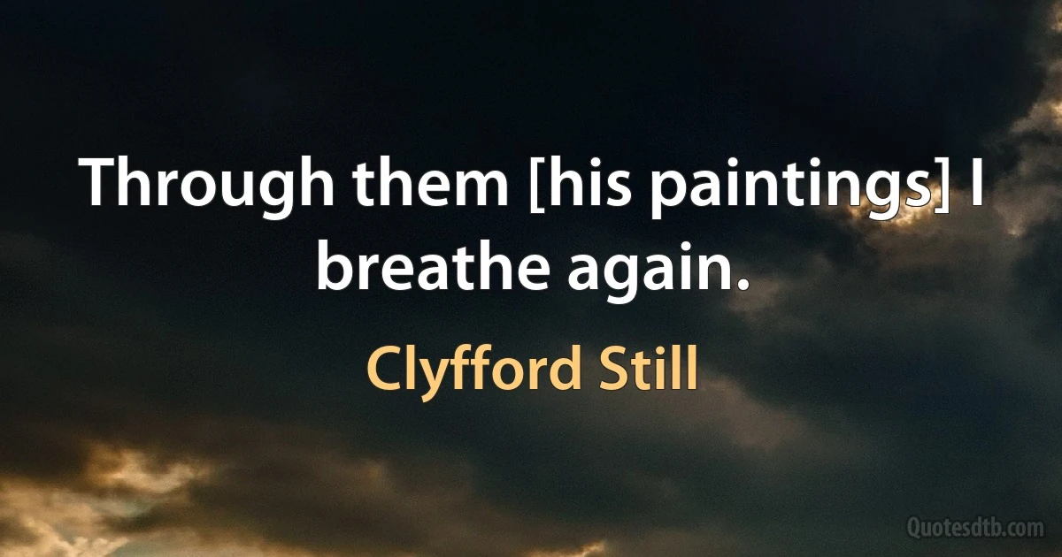 Through them [his paintings] I breathe again. (Clyfford Still)